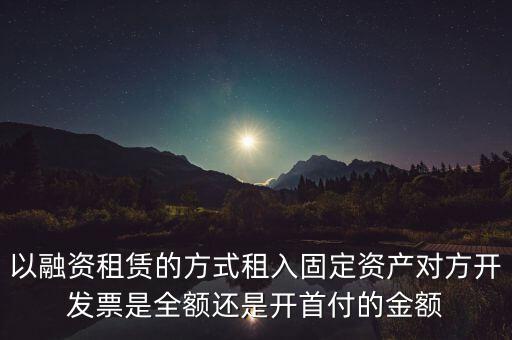 營改增試點是什么，以融資租賃的方式租入固定資產(chǎn)對方開發(fā)票是全額還是開首付的金額