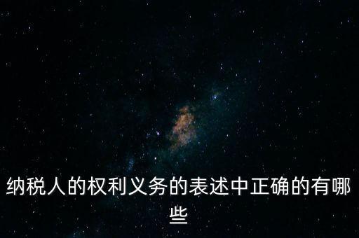 納稅人的權(quán)利義務的表述中正確的有哪些