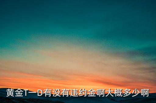 違約金金屬于什么費(fèi)用，黃金T一D有沒有違約金啊大概多少啊