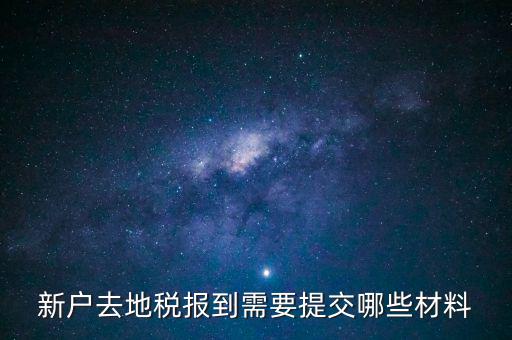 新戶報道需要帶什么，新戶去地稅報到需要提交哪些材料
