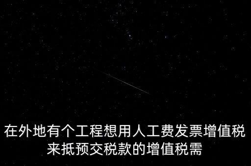 在外地有個(gè)工程想用人工費(fèi)發(fā)票增值稅來(lái)抵預(yù)交稅款的增值稅需