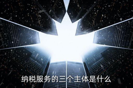 納稅服務(wù)科是干什么的，納稅服務(wù)的三個(gè)主體是什么