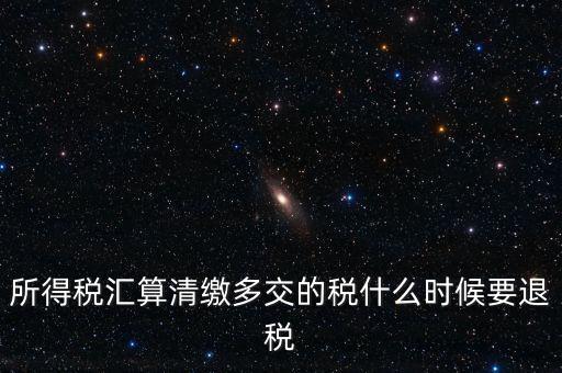 所得稅匯算清繳多交的稅什么時候要退稅