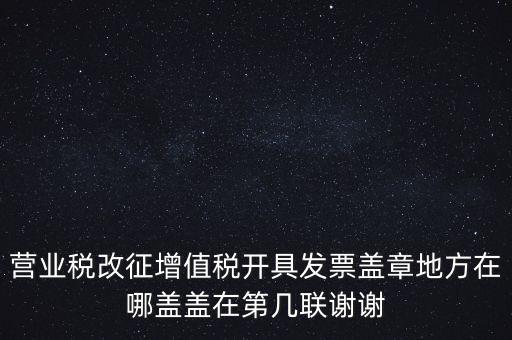 營業(yè)稅發(fā)票蓋什么章，營業(yè)稅改征增值稅開具發(fā)票蓋章地方在哪蓋蓋在第幾聯(lián)謝謝