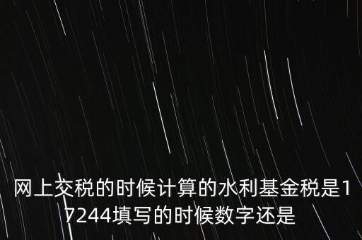 水利基金是什么稅費(fèi)，網(wǎng)上交稅的時(shí)候計(jì)算的水利基金稅是17244填寫的時(shí)候數(shù)字還是