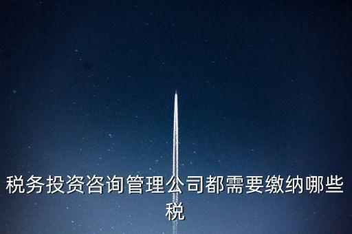 咨詢公司按什么納稅，稅務(wù)投資咨詢管理公司都需要繳納哪些稅