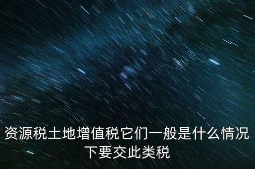 資源稅土地增值稅它們一般是什么情況下要交此類(lèi)稅