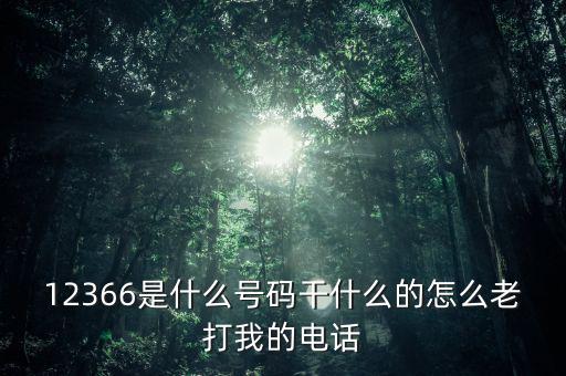 12366做什么，12366是什么號(hào)碼干什么的怎么老打我的電話
