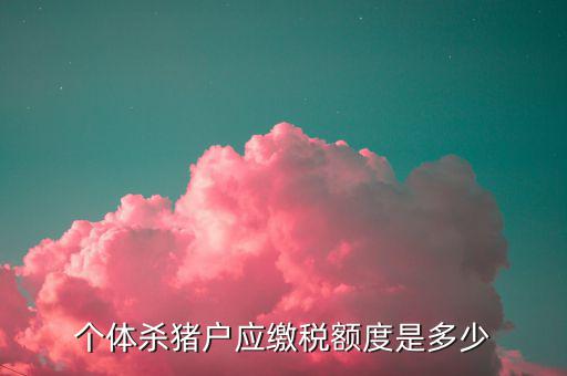 殺豬的交什么稅，定點屠宰一頭豬要交多少稅
