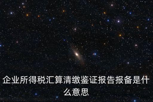 企業(yè)所得稅匯算清繳鑒證報(bào)告報(bào)備是什么意思