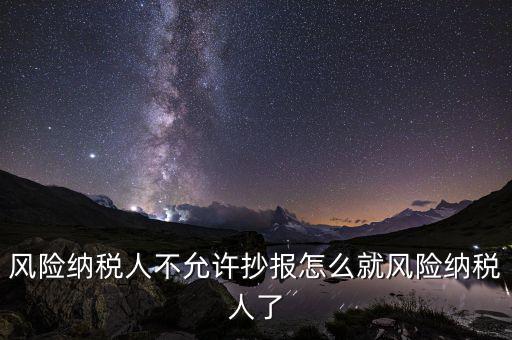 為什么會被風險納稅人，風險納稅人不允許抄報怎么就風險納稅人了
