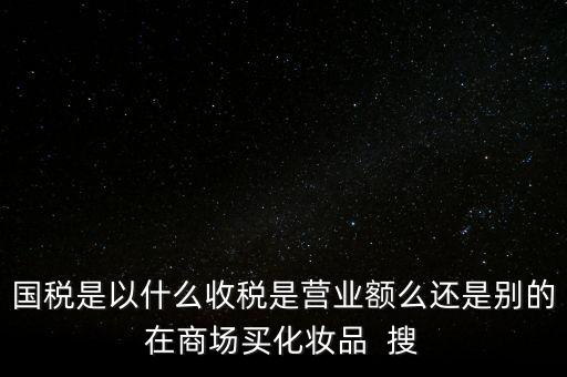 國(guó)稅是以什么收稅是營(yíng)業(yè)額么還是別的在商場(chǎng)買化妝品  搜