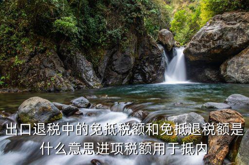出口退稅中的免抵稅額和免抵退稅額是什么意思進項稅額用于抵內