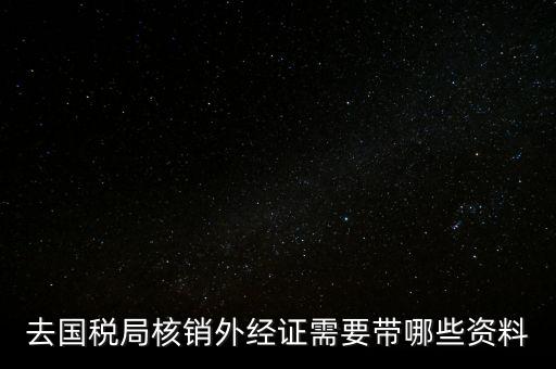 外經(jīng)證核銷需要帶什么，外經(jīng)證注銷需要帶哪些資料
