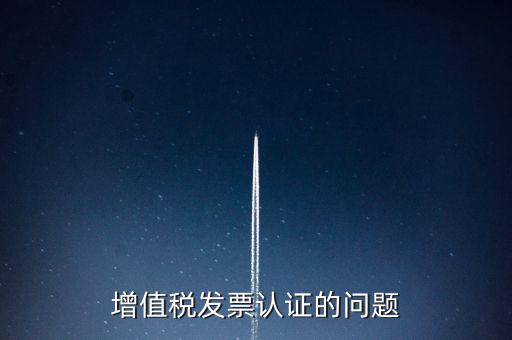 增值稅發(fā)票認(rèn)證的問(wèn)題