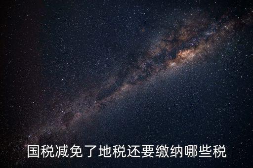 免征稅了還要交什么稅，國(guó)稅減免了地稅還要繳納哪些稅