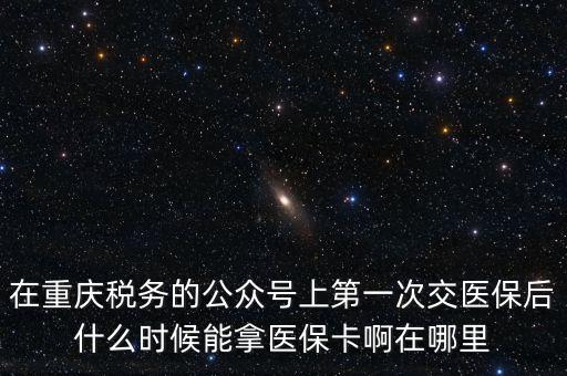 在重慶稅務(wù)的公眾號上第一次交醫(yī)保后什么時(shí)候能拿醫(yī)?？ò≡谀睦? class=