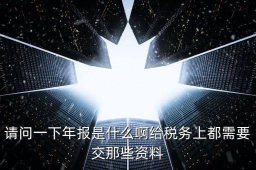 請問一下年報是什么啊給稅務上都需要交那些資料