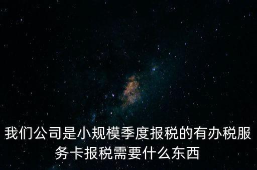 辦稅服務(wù)卡有什么用，我們公司是小規(guī)模季度報(bào)稅的有辦稅服務(wù)卡報(bào)稅需要什么東西