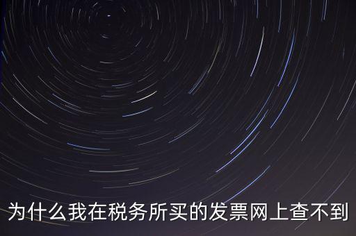 地稅局官網(wǎng)為什么查詢不了發(fā)票，為什么我在稅務(wù)所買的發(fā)票網(wǎng)上查不到