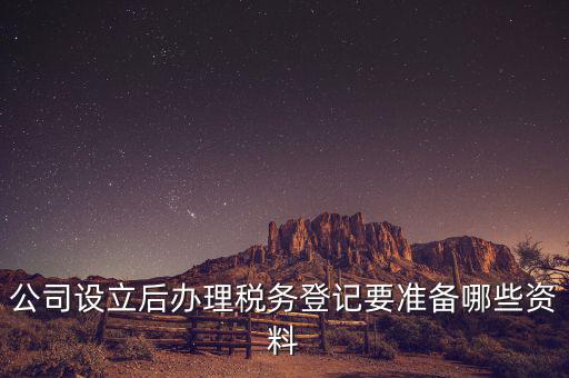 稅務(wù)登記辦理需要什么資料，公司設(shè)立后辦理稅務(wù)登記要準備哪些資料