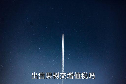 出售什么增值稅，出售果樹交增值稅嗎