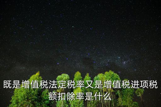 稅法扣除率是什么，既是增值稅法定稅率又是增值稅進(jìn)項稅額扣除率是什么