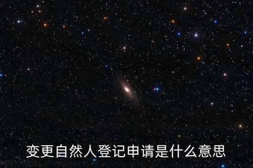 變更自然人登記業(yè)務(wù)是什么業(yè)務(wù)，變更自然人登記申請是什么意思
