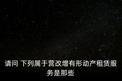 請(qǐng)問(wèn) 下列屬于營(yíng)改增有形動(dòng)產(chǎn)租賃服務(wù)是那些