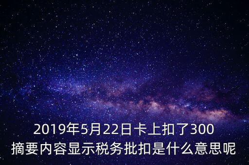 稅務批扣是什么意思，2019年5月22日卡上扣了300摘要內(nèi)容顯示稅務批扣是什么意思呢