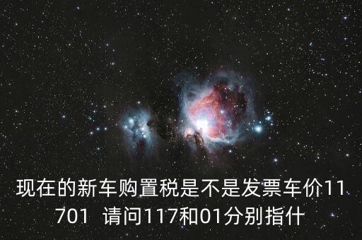 現(xiàn)在的新車購(gòu)置稅是不是發(fā)票車價(jià)11701  請(qǐng)問117和01分別指什