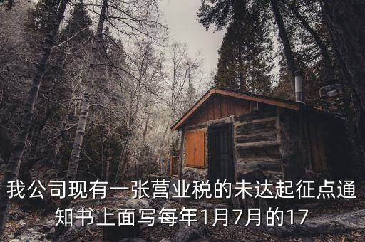 我公司現有一張營業(yè)稅的未達起征點通知書上面寫每年1月7月的17