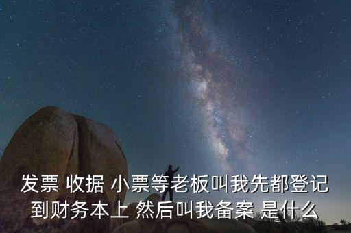 會(huì)計(jì)備案是什么意思，發(fā)票 收據(jù) 小票等老板叫我先都登記到財(cái)務(wù)本上 然后叫我備案 是什么