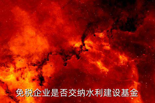 水利基金什么企業(yè)需要繳納，免稅企業(yè)是否交納水利建設(shè)基金