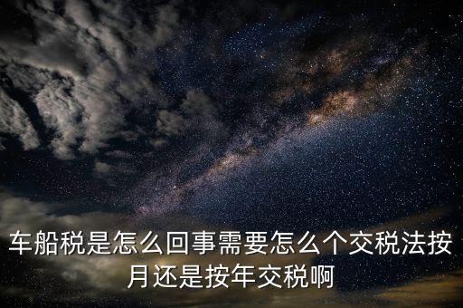 車船稅代繳什么意思，車船稅是怎么回事需要怎么個(gè)交稅法按月還是按年交稅啊