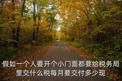 自用門交什么稅，假如一個(gè)人要開個(gè)小門面都要給稅務(wù)局里交什么稅每月要交付多少現(xiàn)