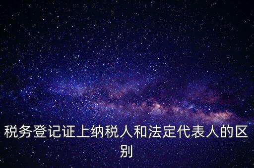 稅務(wù)登記證上納稅人和法定代表人的區(qū)別