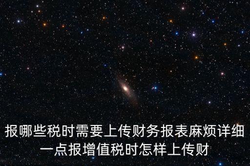 報哪些稅時需要上傳財務(wù)報表麻煩詳細一點報增值稅時怎樣上傳財