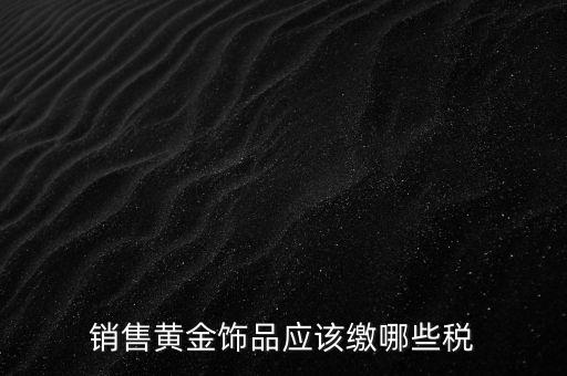 銷售黃金飾品應該繳哪些稅