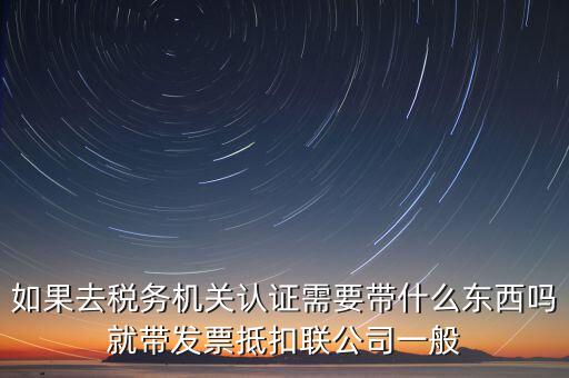 稅務(wù)認(rèn)證需要什么，在網(wǎng)上納稅申報(bào)后去稅務(wù)局認(rèn)證需要什么文件