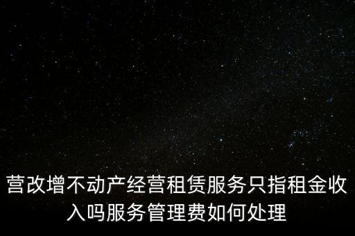 營改增不動產(chǎn)經(jīng)營租賃服務(wù)只指租金收入嗎服務(wù)管理費(fèi)如何處理