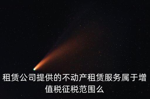 什么叫不動(dòng)產(chǎn)租賃服務(wù)，倉(cāng)庫(kù)租賃屬于不動(dòng)產(chǎn)租賃嗎