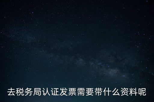 去稅務(wù)局認(rèn)證發(fā)票需要帶什么資料呢
