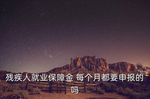 殘障金什么時(shí)候申報(bào)，殘疾人就業(yè)保障金 每個(gè)月都要申報(bào)的嗎