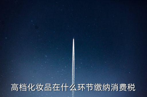什么環(huán)節(jié)繳稅消費(fèi)稅，高檔化妝品在什么環(huán)節(jié)繳納消費(fèi)稅