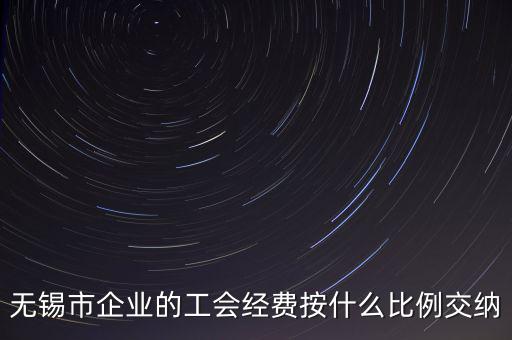 什么企業(yè)繳納工會(huì)經(jīng)費(fèi)，無錫市企業(yè)的工會(huì)經(jīng)費(fèi)按什么比例交納
