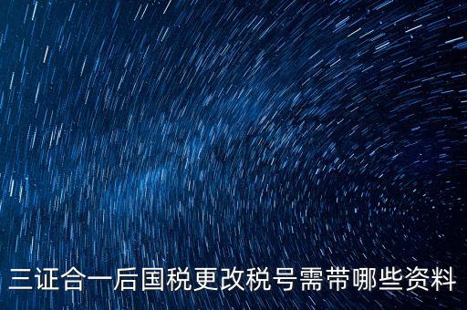 三證合一后國(guó)稅更改稅號(hào)需帶哪些資料