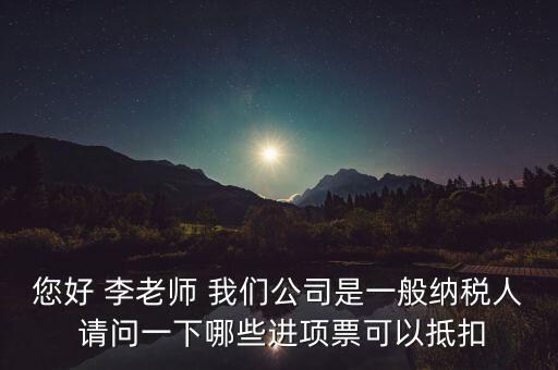 您好 李老師 我們公司是一般納稅人 請問一下哪些進(jìn)項(xiàng)票可以抵扣