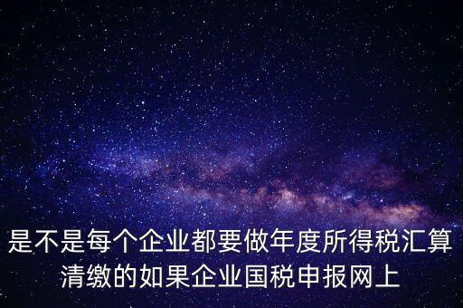 匯算清繳是什么，年報等于企業(yè)所得稅匯算清繳嗎