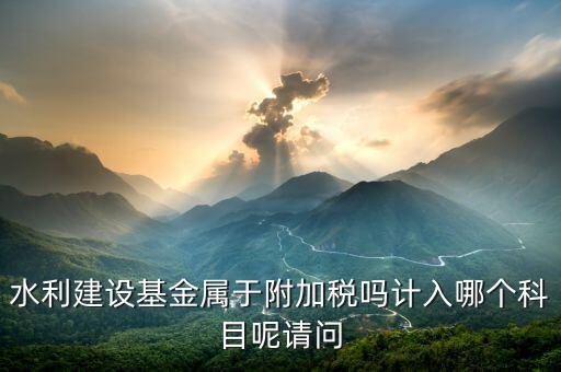 水利基金是什么稅，請問水利基金是稅嗎期末應交稅金科目包含水利基金了嗎